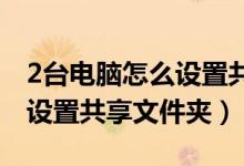 2台电脑怎么设置共享文件夹（两台电脑如何设置共享文件夹）
