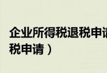 企业所得税退税申请书怎么写（企业所得税退税申请）