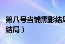 第八号当铺黑影结局怎么样(第八号当铺黑影结局)