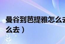 曼谷到芭提雅怎么去比较快（曼谷到芭提雅怎么去）
