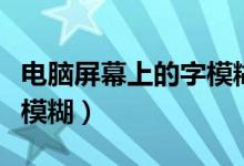 电脑屏幕上的字模糊有阴影（电脑屏幕上的字模糊）