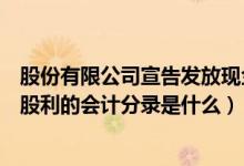 股份有限公司宣告发放现金股利的会计分录（宣告发放现金股利的会计分录是什么）