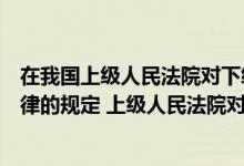 在我国上级人民法院对下级人民法院是（根据我国宪法和法律的规定 上级人民法院对下级人民法院的审判）