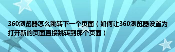 360浏览器怎么跳转下一个页面（如何让360浏览器设置为打开新的页面直接跳转到那个页面）