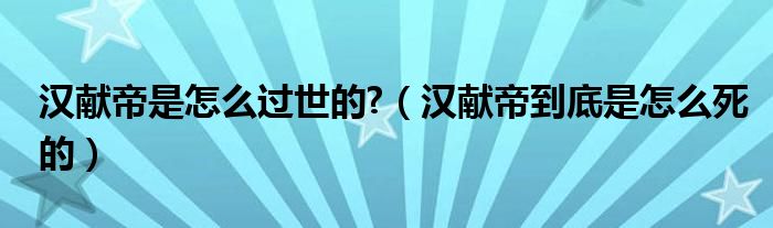 汉献帝是怎么过世的?（汉献帝到底是怎么死的）