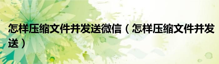 怎样压缩文件并发送微信（怎样压缩文件并发送）