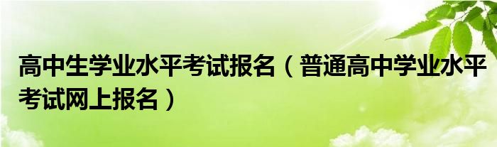 高中生学业水平考试报名（普通高中学业水平考试网上报名）