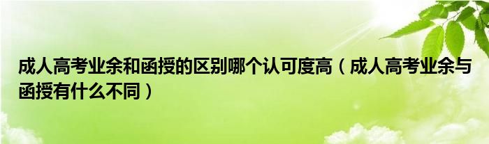 成人高考业余和函授的区别哪个认可度高（成人高考业余与函授有什么不同）