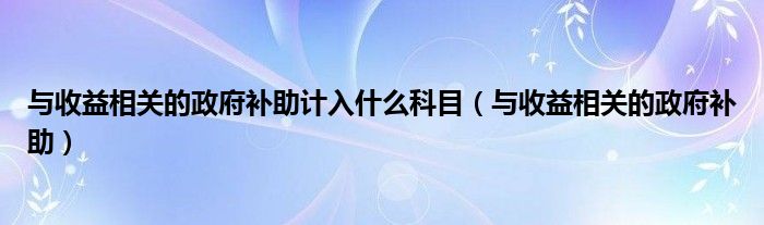 与收益相关的政府补助计入什么科目（与收益相关的政府补助）