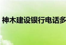神木建设银行电话多少（建设银行电话多少）