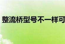 整流桥型号不一样可以代替吗（整流桥型号）