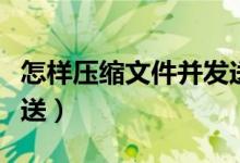 怎样压缩文件并发送微信（怎样压缩文件并发送）