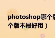 photoshop哪个版本好用（photoshop那个版本最好用）