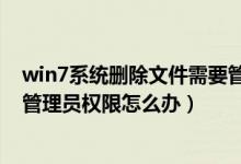 win7系统删除文件需要管理员权限（win7删除文件时需要管理员权限怎么办）