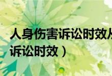 人身伤害诉讼时效从什么时候算起（人身伤害诉讼时效）