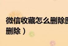 微信收藏怎么删除图片与视频（微信收藏怎么删除）