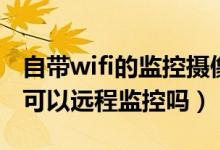 自带wifi的监控摄像头（无线wifi监控摄像头可以远程监控吗）