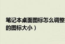 笔记本桌面图标怎么调整大小（怎样调整电脑(笔记本)桌面的图标大小）