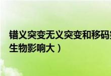 错义突变无义突变和移码突变（错义突变和无义突变哪个对生物影响大）