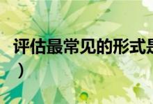 评估最常见的形式是（常见的评估方法有哪些）