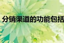 分销渠道的功能包括哪些（分销渠道的功能）