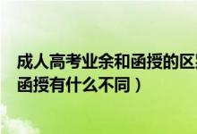 成人高考业余和函授的区别哪个认可度高（成人高考业余与函授有什么不同）