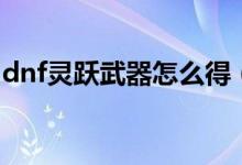 dnf灵跃武器怎么得（dnf灵越武器怎么获得）