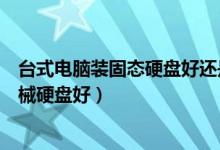 台式电脑装固态硬盘好还是机械硬盘好（固态硬盘好还是机械硬盘好）