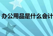 办公用品是什么会计科目（办公用品是什么）