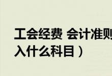 工会经费 会计准则（新会计准则工会经费计入什么科目）