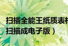 扫描全能王纸质表格扫描成电子版（纸质表格扫描成电子版）