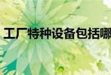 工厂特种设备包括哪些（特种设备包括哪些）