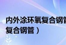 内外涂环氧复合钢管的技术参数（内外涂环氧复合钢管）