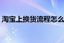 淘宝上换货流程怎么操作（淘宝上换货流程）