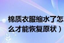 棉质衣服缩水了怎么恢复原样（衣服缩水 怎么才能恢复原状）