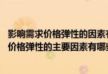 影响需求价格弹性的因素有哪些 请简要加以分析（影响需求价格弹性的主要因素有哪些）