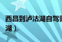 西昌到泸沽湖自驾需要几个小时（西昌到泸沽湖）