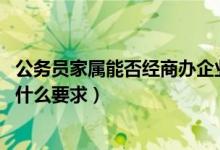 公务员家属能否经商办企业（公务员家属可以经商吗 对其有什么要求）