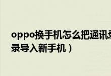 oppo换手机怎么把通讯录导入新手机（换手机怎么把通讯录导入新手机）