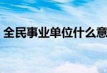 全民事业单位什么意思（事业单位什么意思）