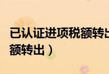 已认证进项税额转出什么意思（已认证进项税额转出）