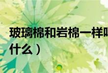 玻璃棉和岩棉一样吗（玻璃棉和岩棉的区别是什么）