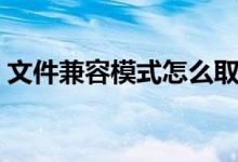 文件兼容模式怎么取消（兼容模式怎么取消）