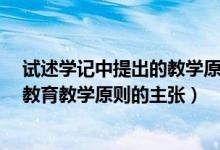试述学记中提出的教学原则和教学方法(试述 学记 中关于教育教学原则的主张)