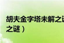 胡夫金字塔未解之谜300字（胡夫金字塔未解之谜）