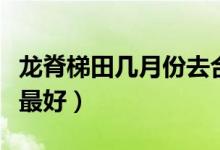 龙脊梯田几月份去合适（龙脊梯田什么时候去最好）