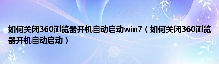 如何关闭360浏览器开机自动启动win7（如何关闭360浏览器开机自动启动）