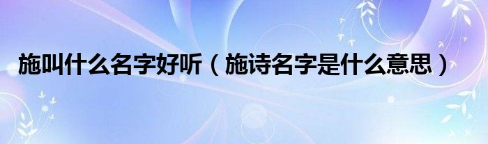 施叫什么名字好听（施诗名字是什么意思）