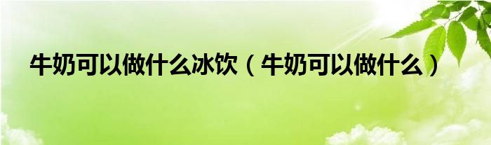 牛奶可以做什么冰饮（牛奶可以做什么）