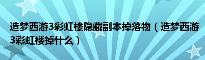 造梦西游3彩虹楼隐藏副本掉落物（造梦西游3彩虹楼掉什么）